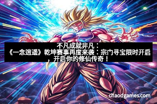 不凡成就非凡：《一念逍遥》乾坤赛事再度来袭：宗门寻宝限时开启，开启你的修仙传奇！