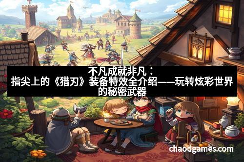 不凡成就非凡：指尖上的《猎刃》装备特效全介绍——玩转炫彩世界的秘密武器