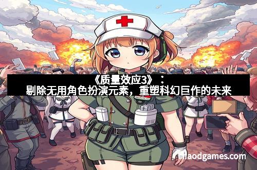 《质量效应3》：剔除无用角色扮演元素，重塑科幻巨作的未来